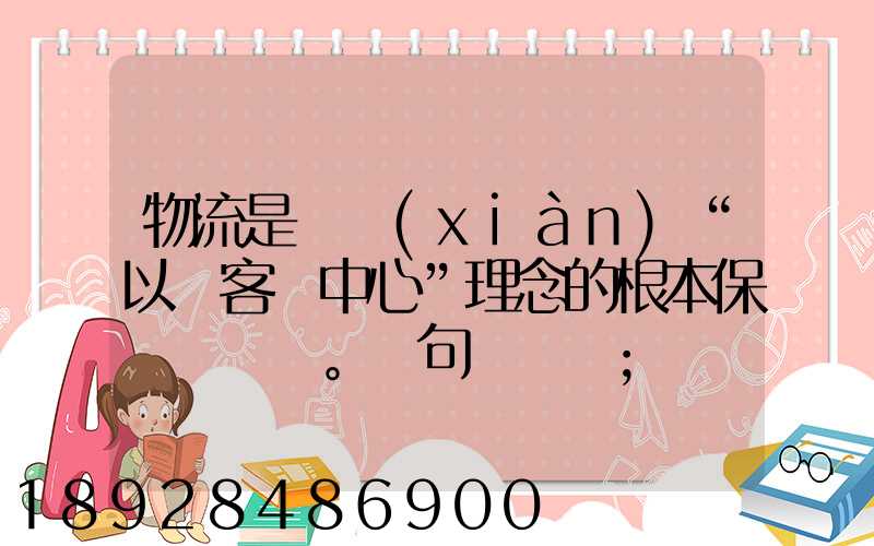 物流是實現(xiàn)“以顧客為中心”理念的根本保證。這句話對嗎